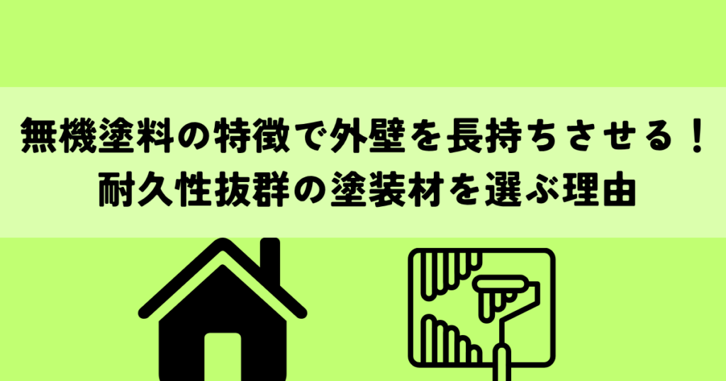 無機塗料の特徴で外壁を長持ちさせる！耐久性抜群の塗装材を選ぶ理由