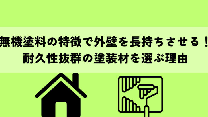 無機塗料の特徴で外壁を長持ちさせる！耐久性抜群の塗装材を選ぶ理由
